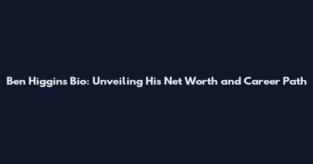 Ben Higgins Bio: Unveiling His Net Worth and Career Path