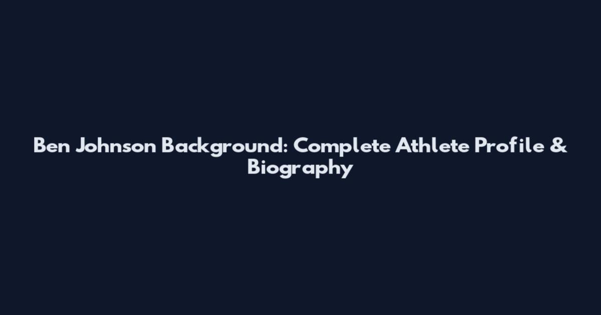 Ben Johnson Background: Complete Athlete Profile & Biography