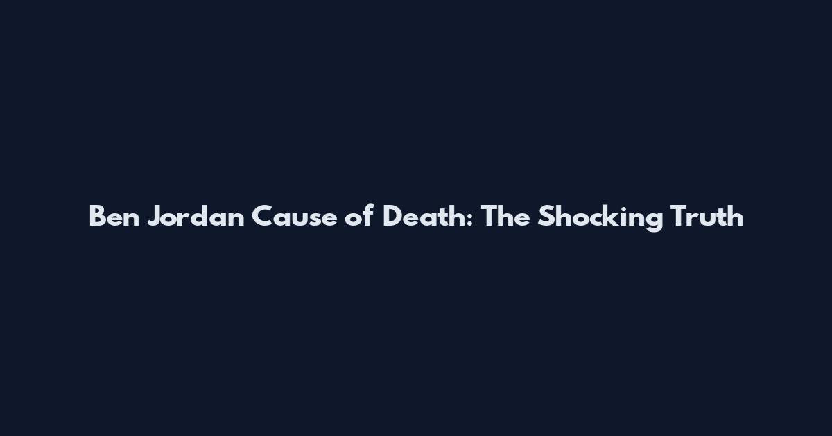 Ben Jordan Cause of Death: The Shocking Truth
