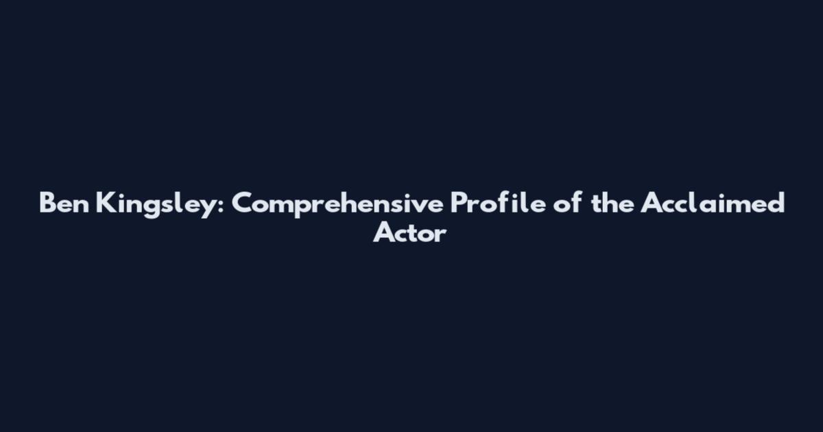 Ben Kingsley: Comprehensive Profile of the Acclaimed Actor