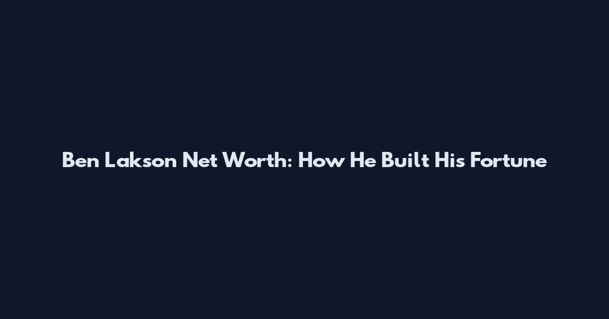 Ben Lakson Net Worth: How He Built His Fortune