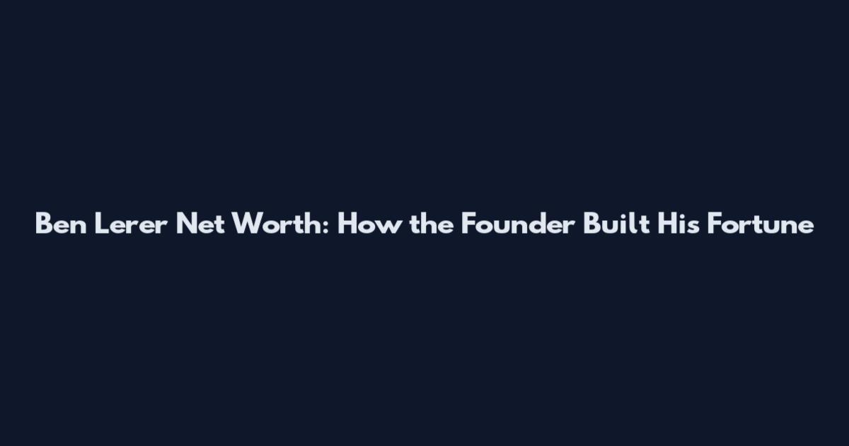 Ben Lerer Net Worth: How the Founder Built His Fortune