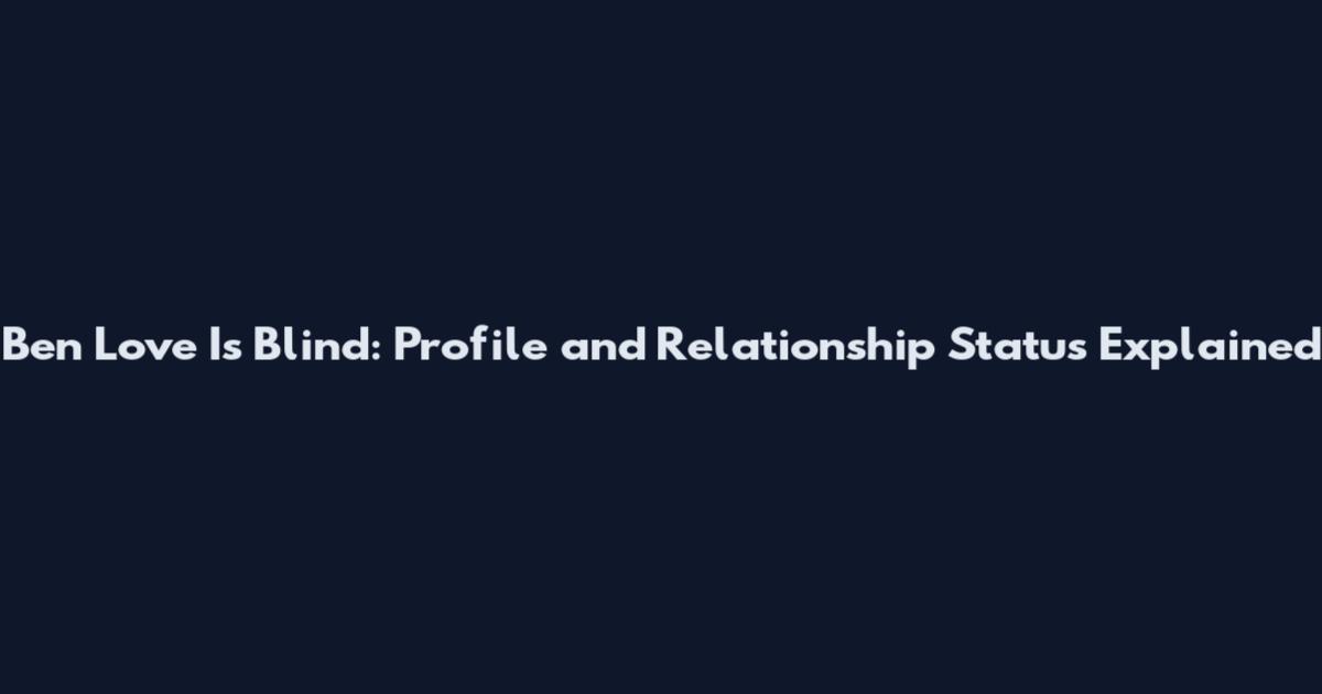 Ben Love Is Blind: Profile and Relationship Status Explained