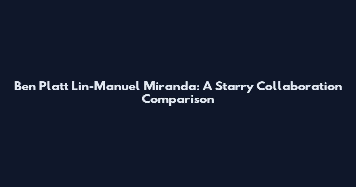 Ben Platt Lin-Manuel Miranda: A Starry Collaboration Comparison
