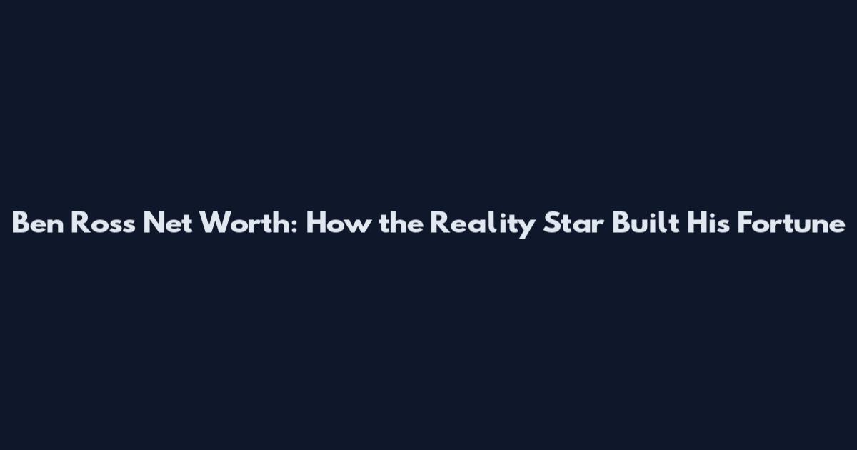 Ben Ross Net Worth: How the Reality Star Built His Fortune