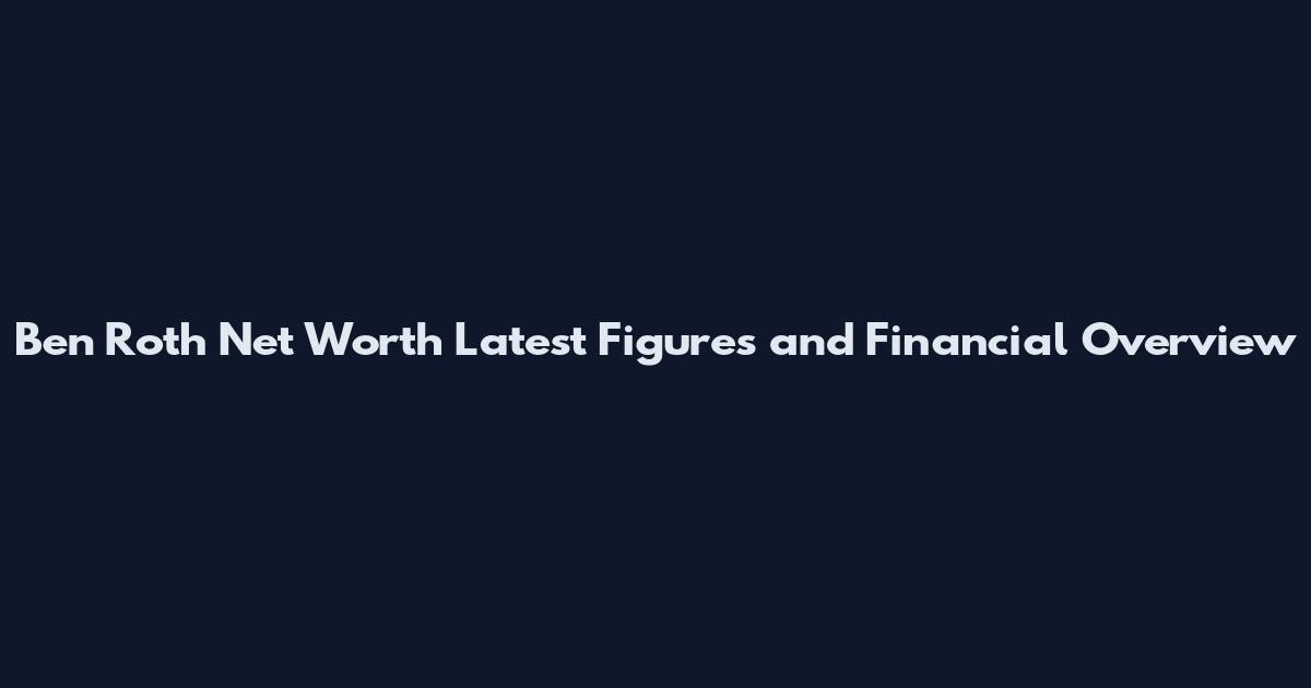 Ben Roth Net Worth Latest Figures and Financial Overview