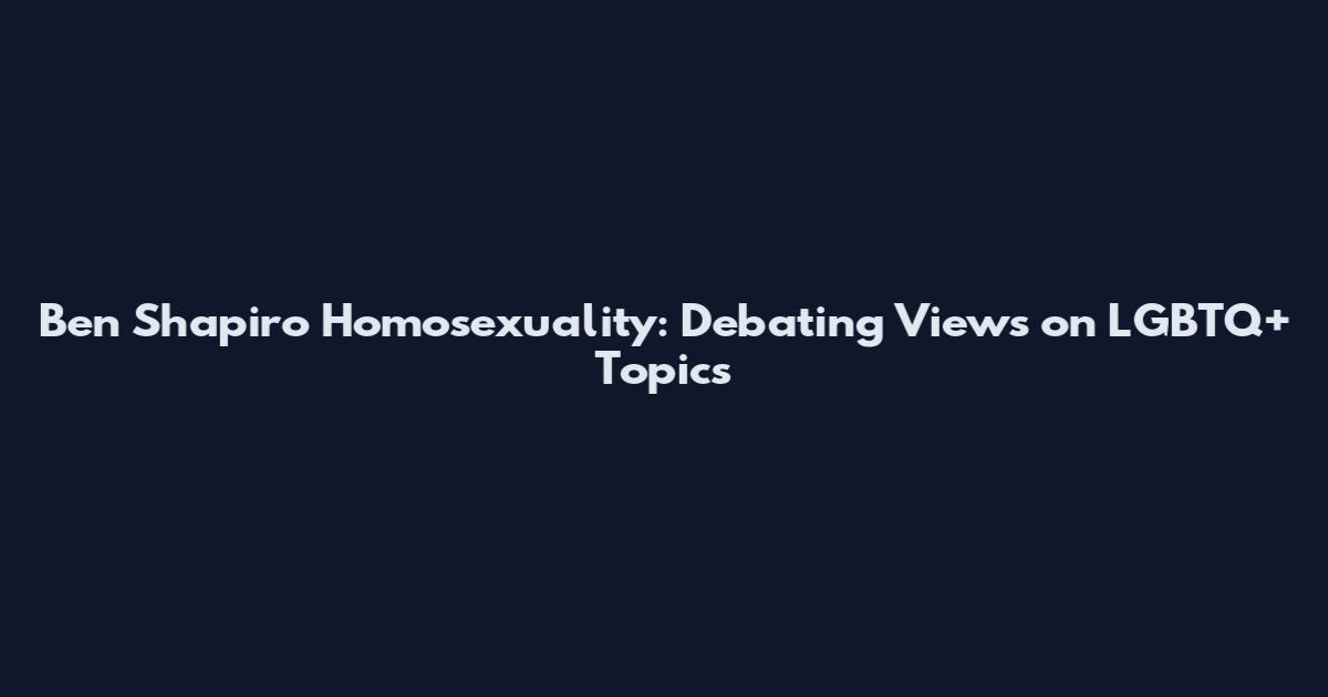 Ben Shapiro Homosexuality: Debating Views on LGBTQ+ Topics