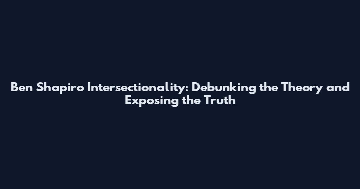 Ben Shapiro Intersectionality: Debunking the Theory and Exposing the Truth