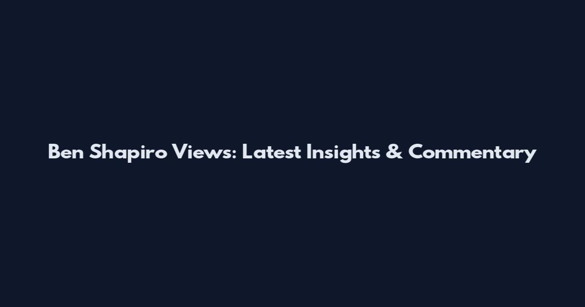 Ben Shapiro Views: Latest Insights & Commentary