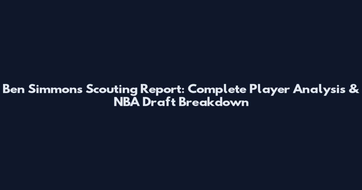 Ben Simmons Scouting Report: Complete Player Analysis & NBA Draft Breakdown