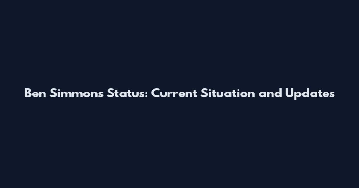 Ben Simmons Status: Current Situation and Updates