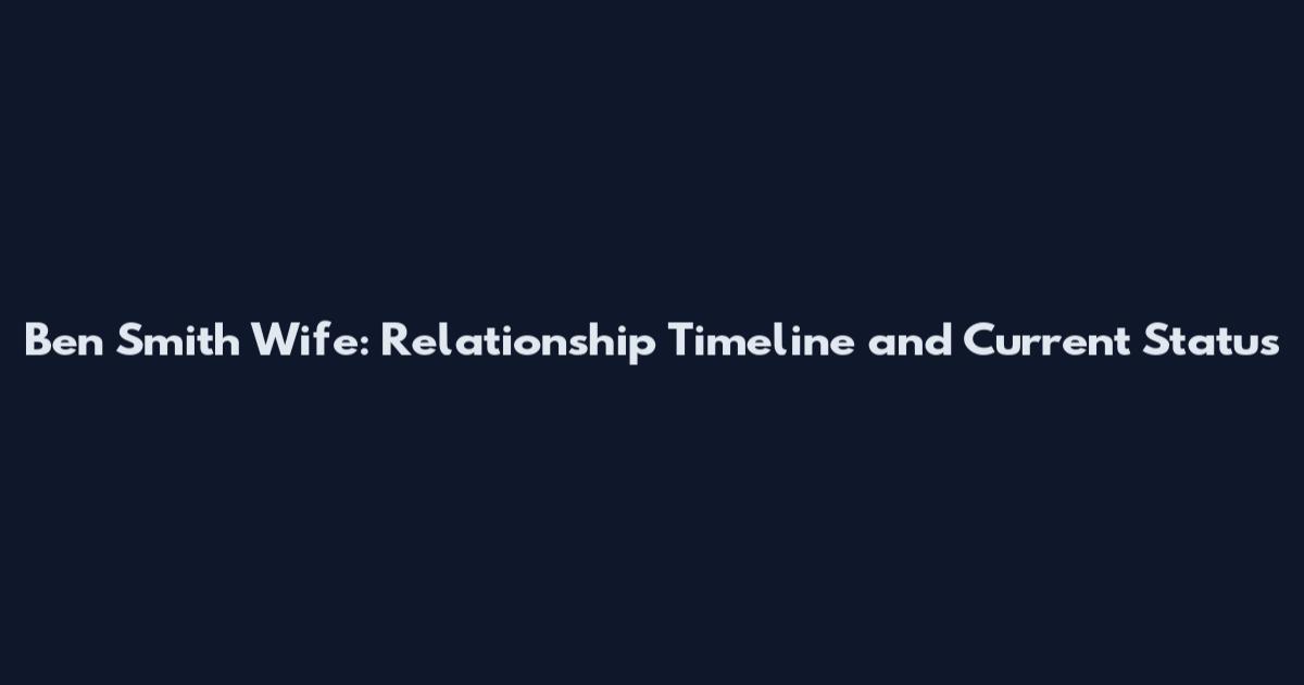 Ben Smith Wife: Relationship Timeline and Current Status