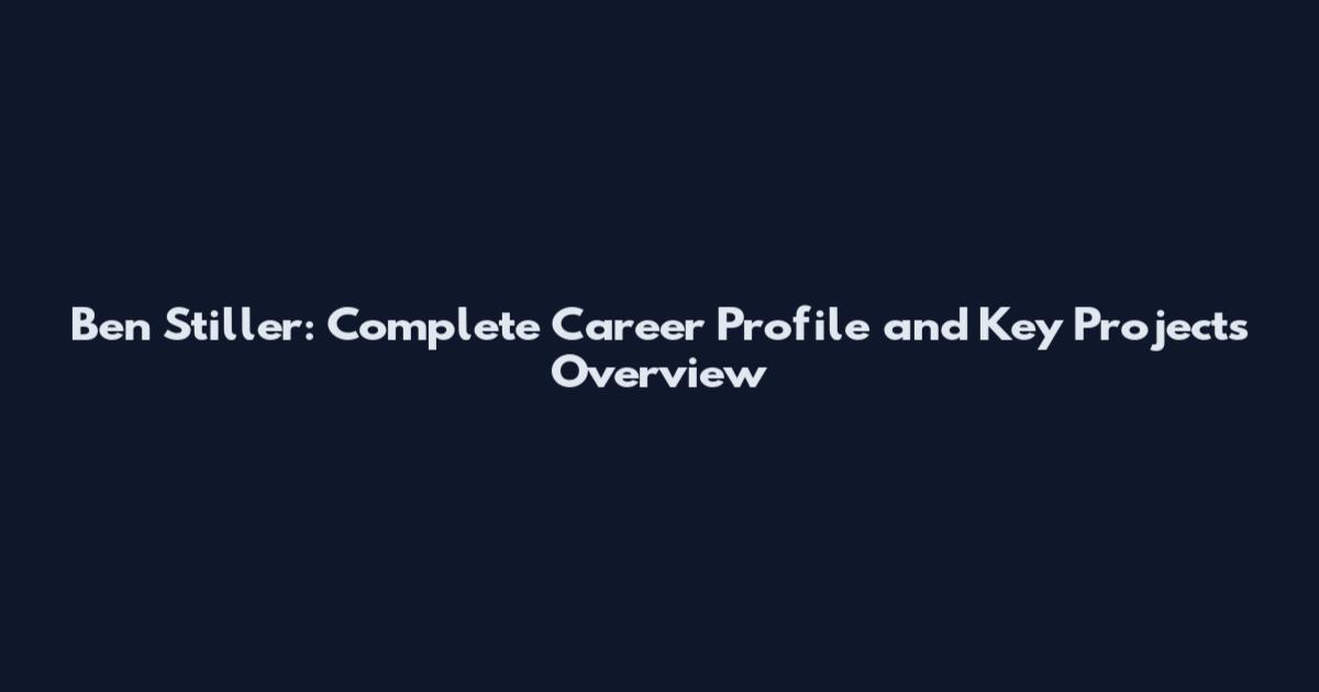 Ben Stiller: Complete Career Profile and Key Projects Overview