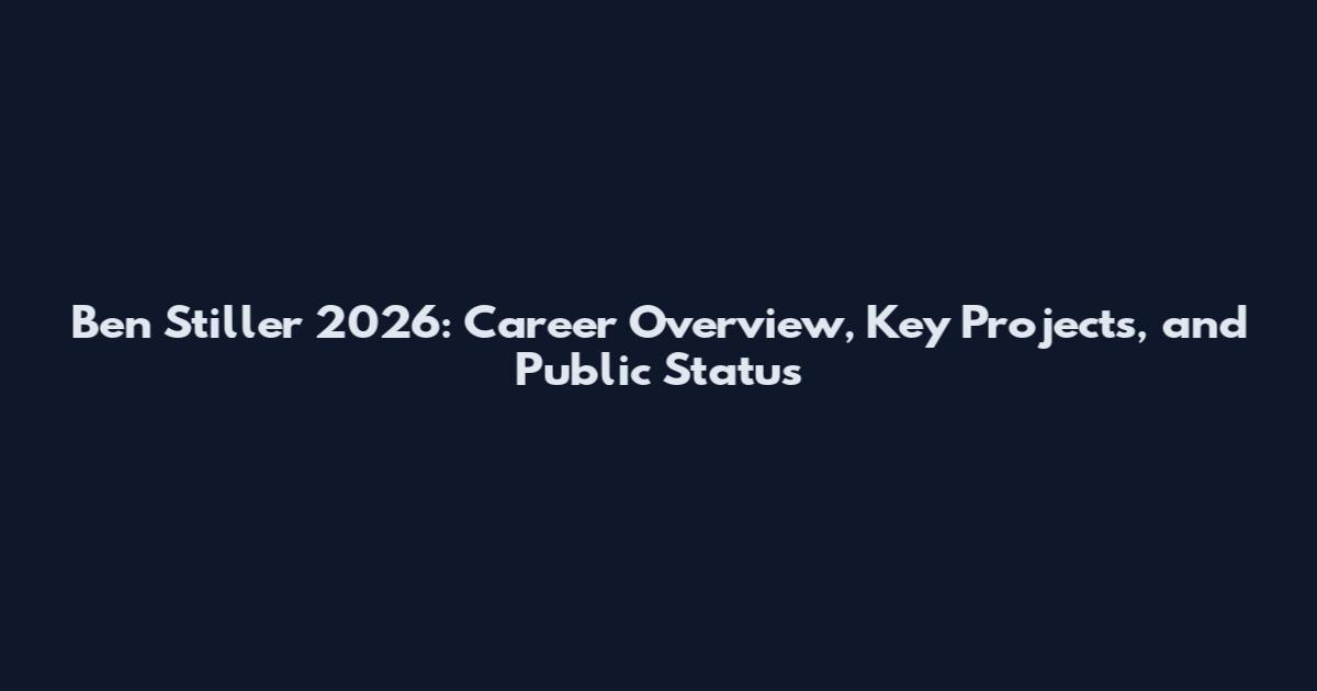 Ben Stiller 2026: Career Overview, Key Projects, and Public Status