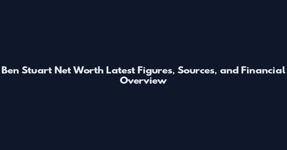 Ben Stuart Net Worth Latest Figures, Sources, and Financial Overview