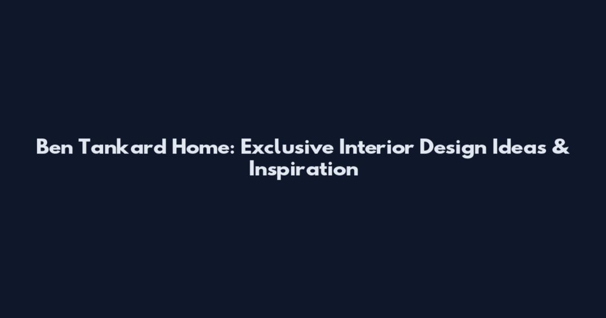 Ben Tankard Home: Exclusive Interior Design Ideas & Inspiration