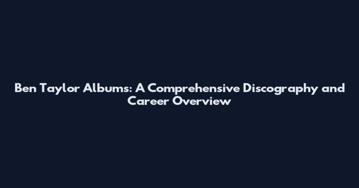 Ben Taylor Albums: A Comprehensive Discography and Career Overview