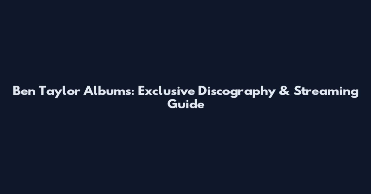 Ben Taylor Albums: Exclusive Discography & Streaming Guide