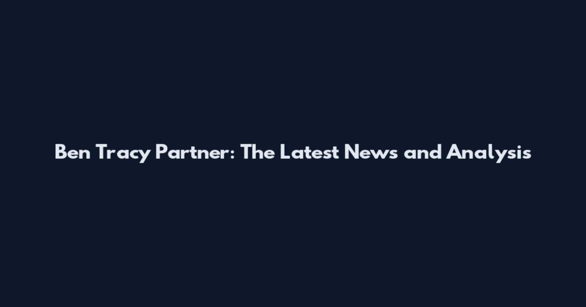 Ben Tracy Partner: The Latest News and Analysis