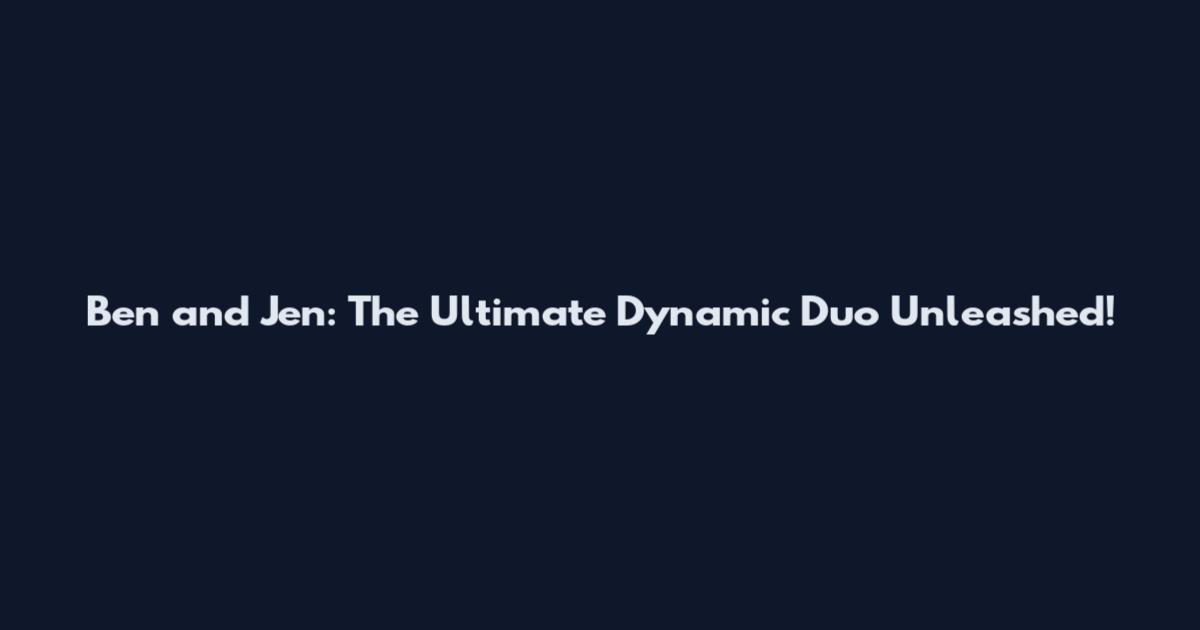 Ben and Jen: The Ultimate Dynamic Duo Unleashed!