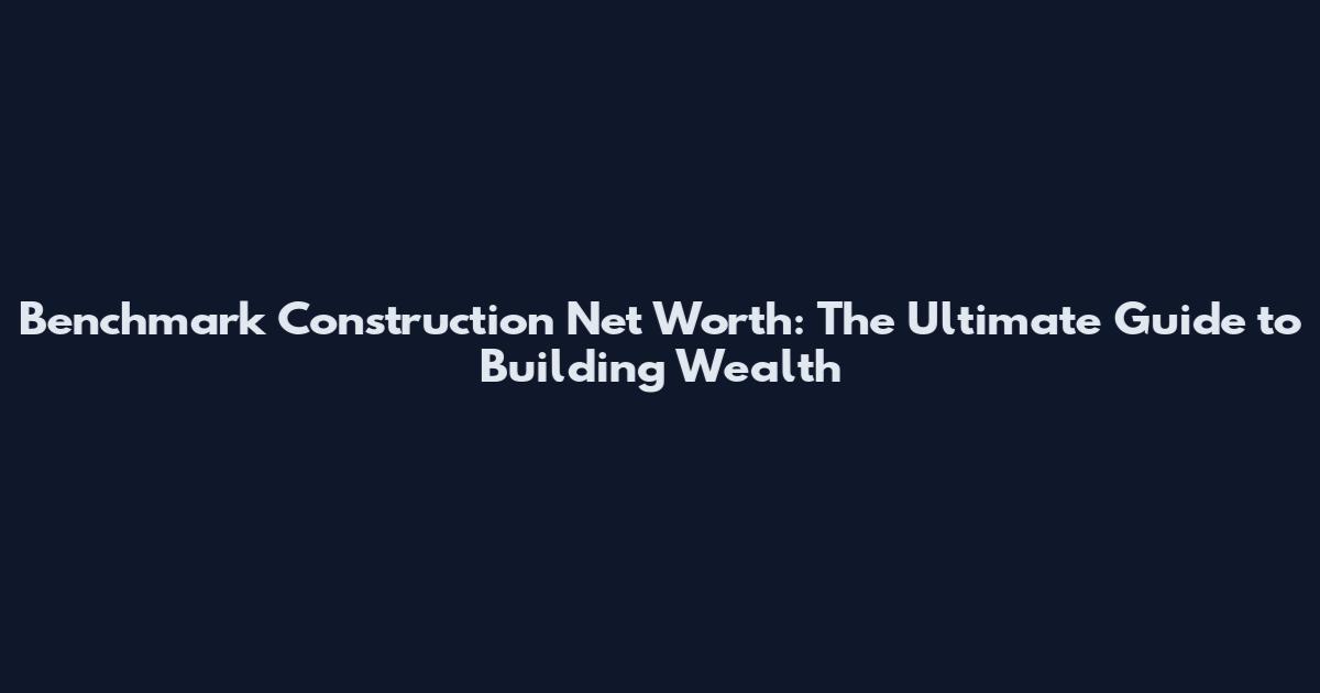 Benchmark Construction Net Worth: The Ultimate Guide to Building Wealth