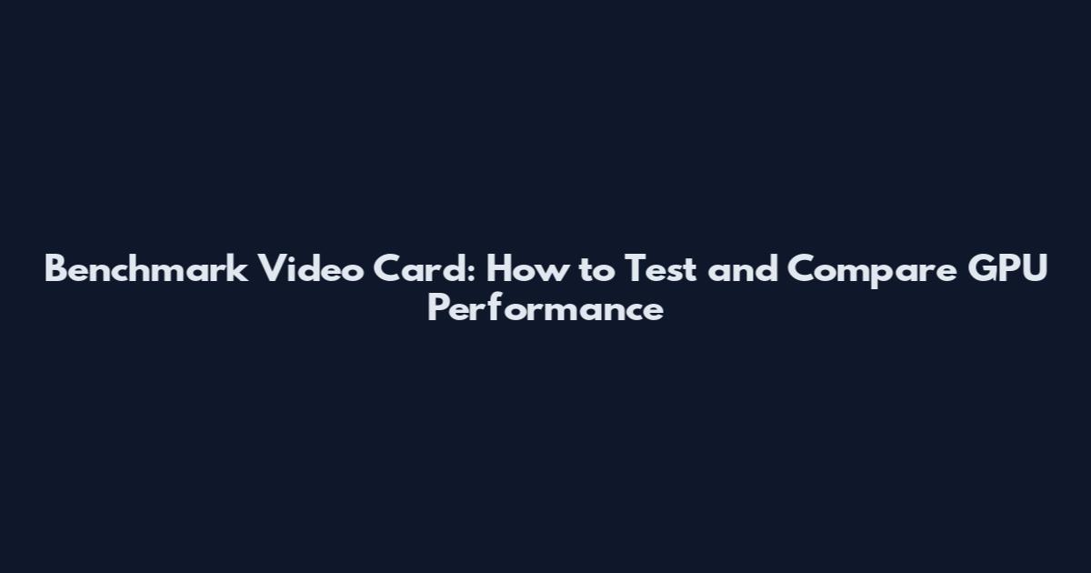 Benchmark Video Card: How to Test and Compare GPU Performance