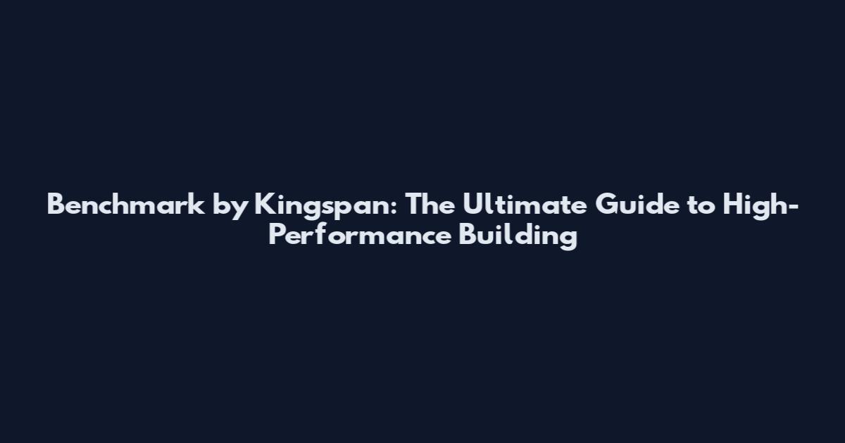 Benchmark by Kingspan: The Ultimate Guide to High-Performance Building