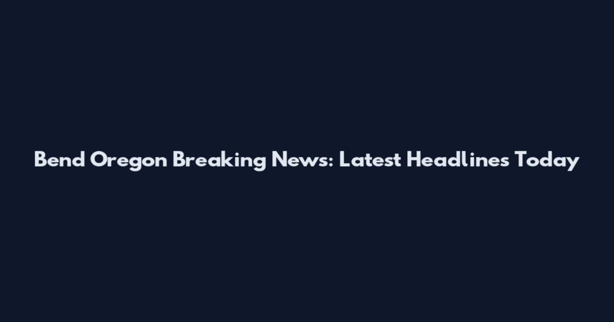 Bend Oregon Breaking News: Latest Headlines Today