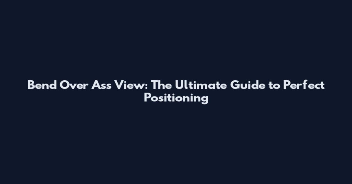 Bend Over Ass View: The Ultimate Guide to Perfect Positioning