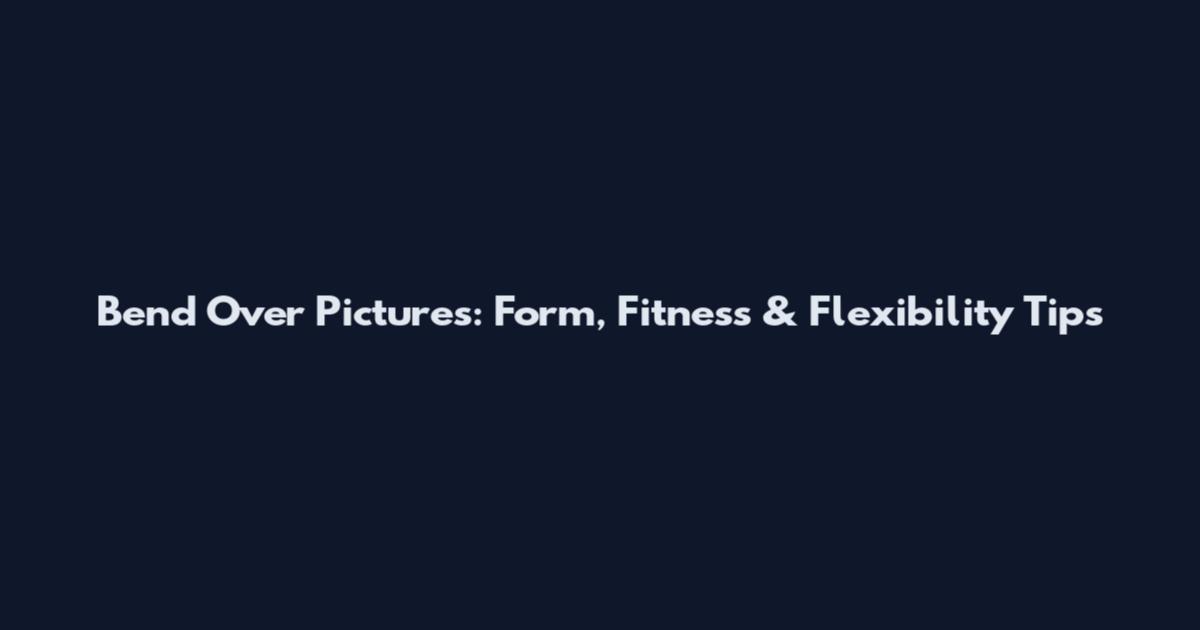 Bend Over Pictures: Form, Fitness & Flexibility Tips