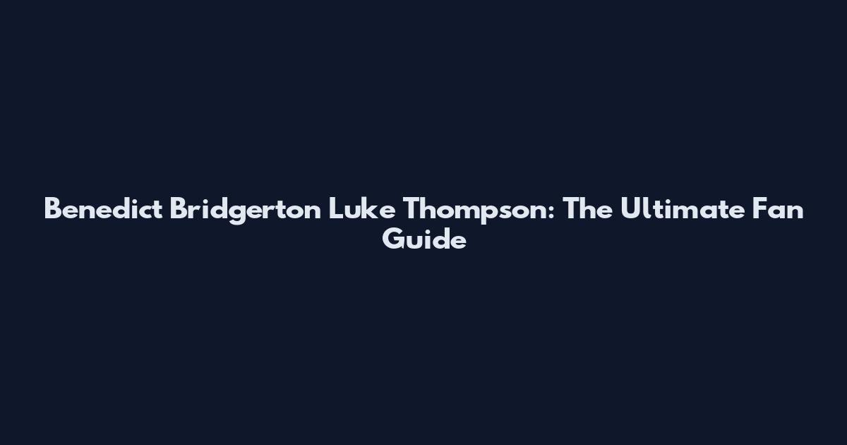 Benedict Bridgerton Luke Thompson: The Ultimate Fan Guide