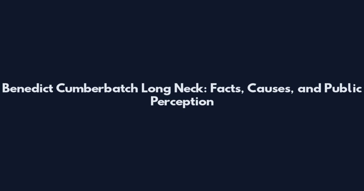 Benedict Cumberbatch Long Neck: Facts, Causes, and Public Perception