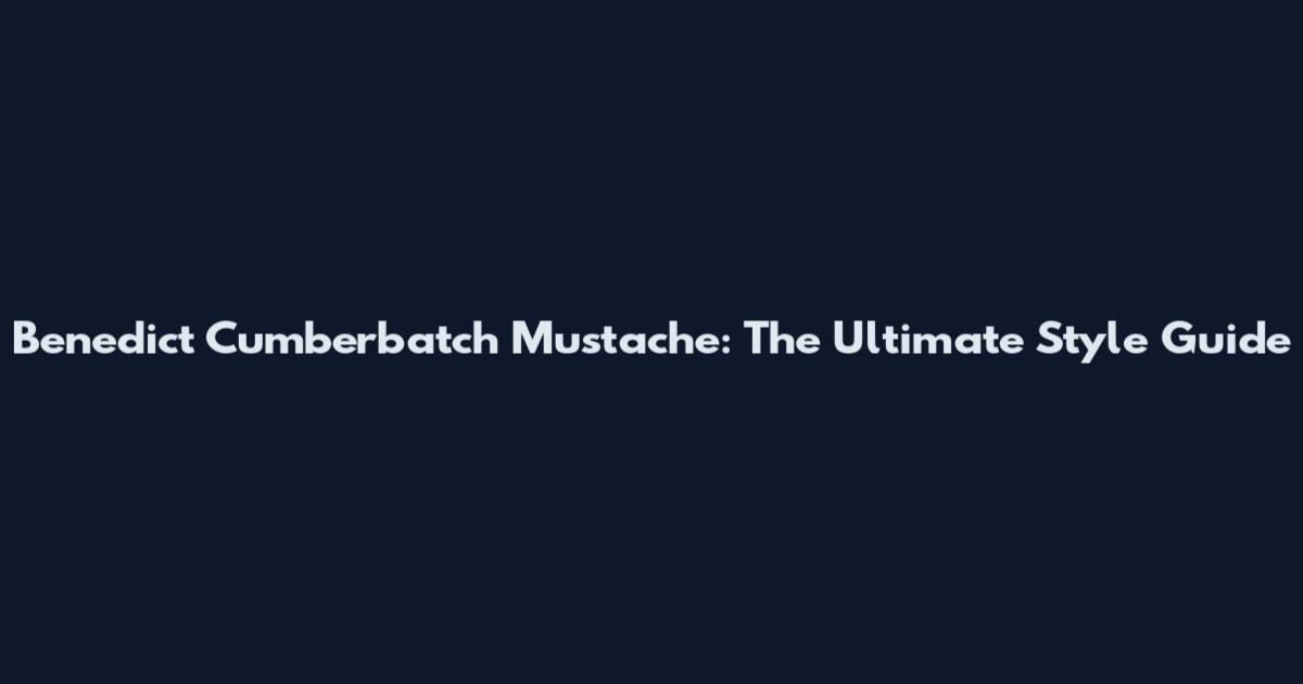Benedict Cumberbatch Mustache: The Ultimate Style Guide