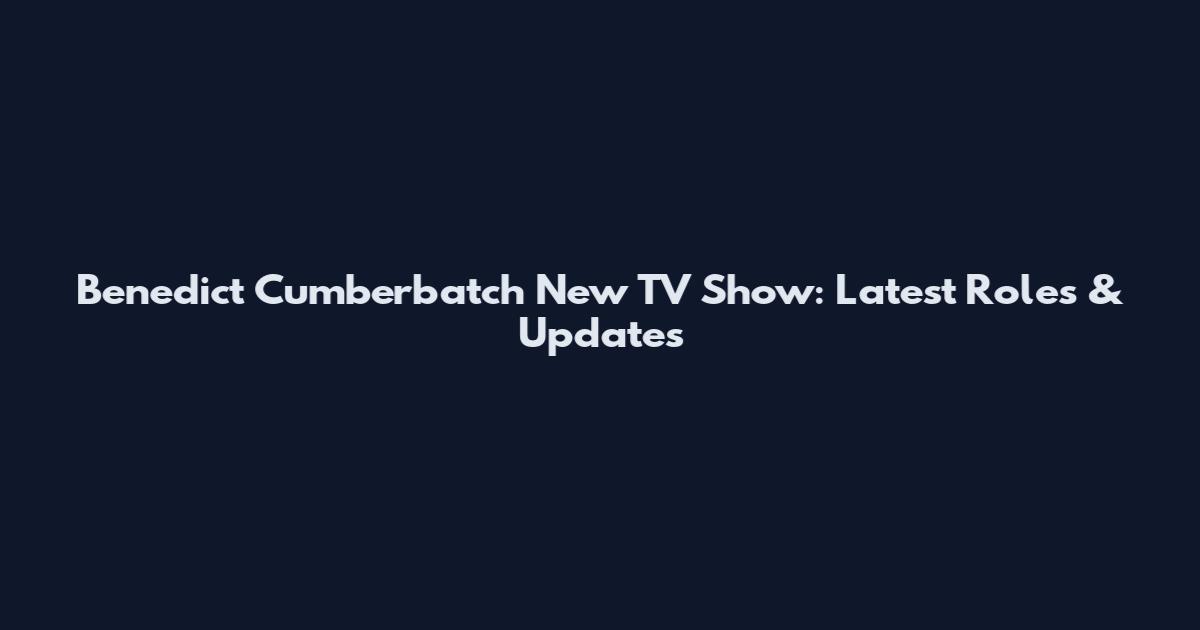 Benedict Cumberbatch New TV Show: Latest Roles & Updates