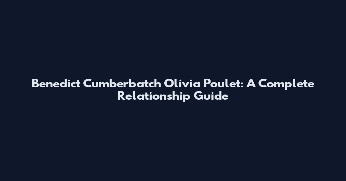 Benedict Cumberbatch Olivia Poulet: A Complete Relationship Guide