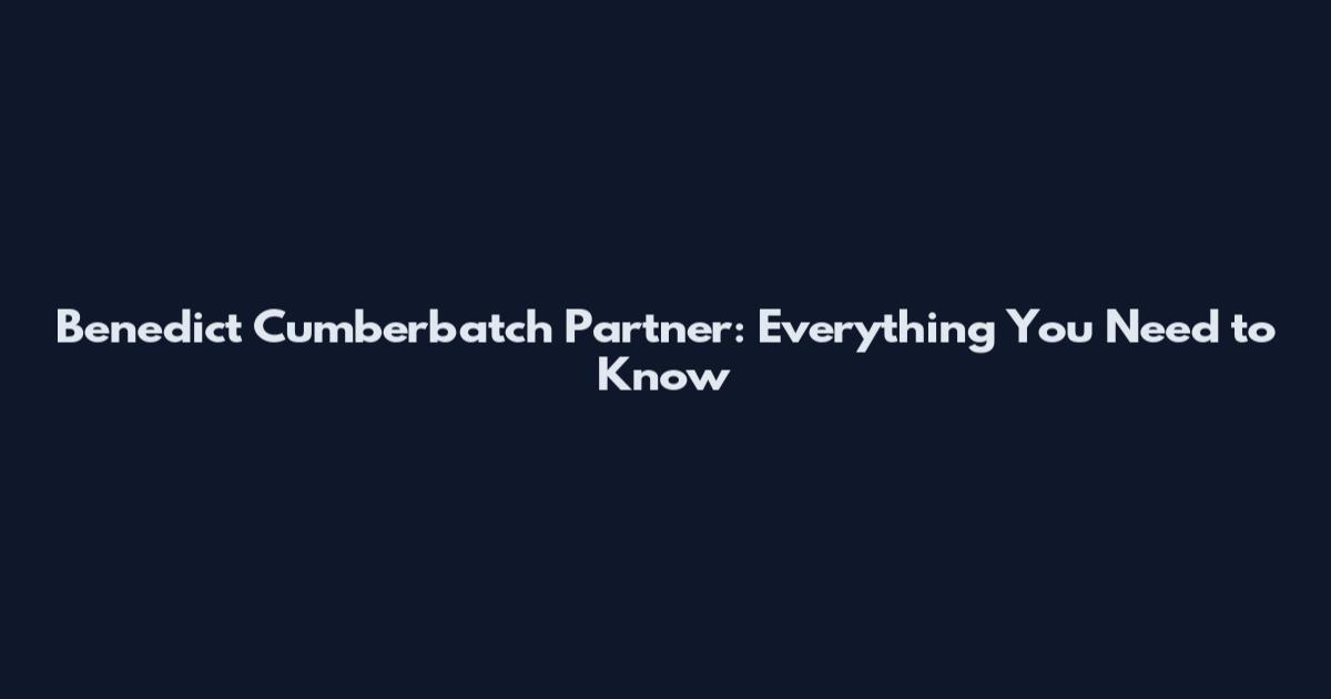 Benedict Cumberbatch Partner: Everything You Need to Know