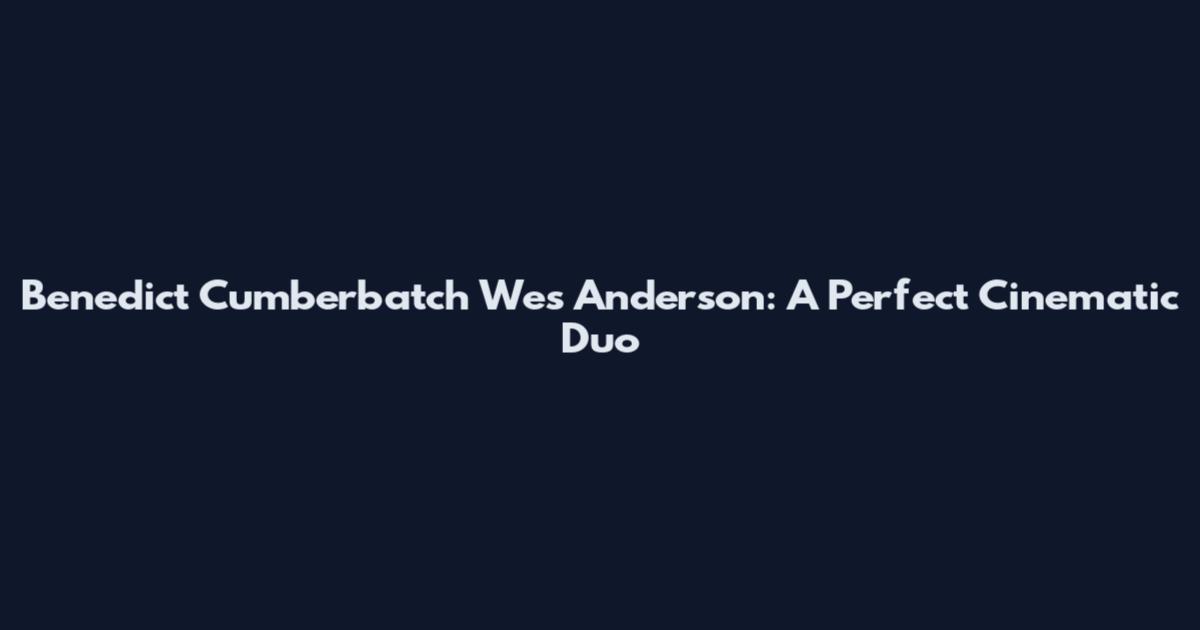 Benedict Cumberbatch Wes Anderson: A Perfect Cinematic Duo