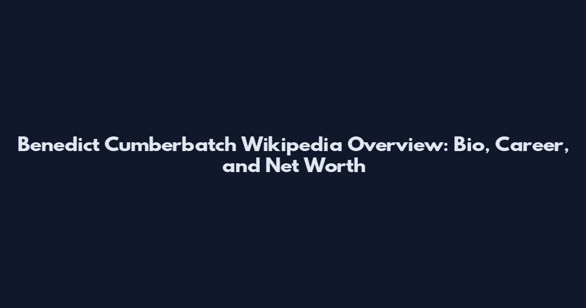 Benedict Cumberbatch Wikipedia Overview: Bio, Career, and Net Worth