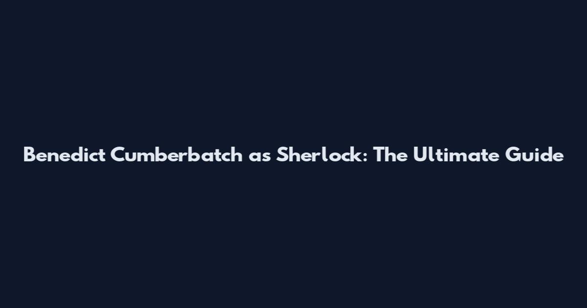 Benedict Cumberbatch as Sherlock: The Ultimate Guide