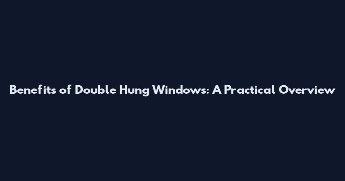 Benefits of Double Hung Windows: A Practical Overview