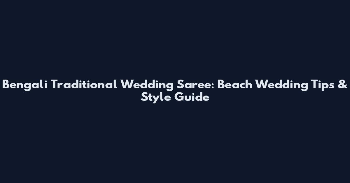 Bengali Traditional Wedding Saree: Beach Wedding Tips & Style Guide