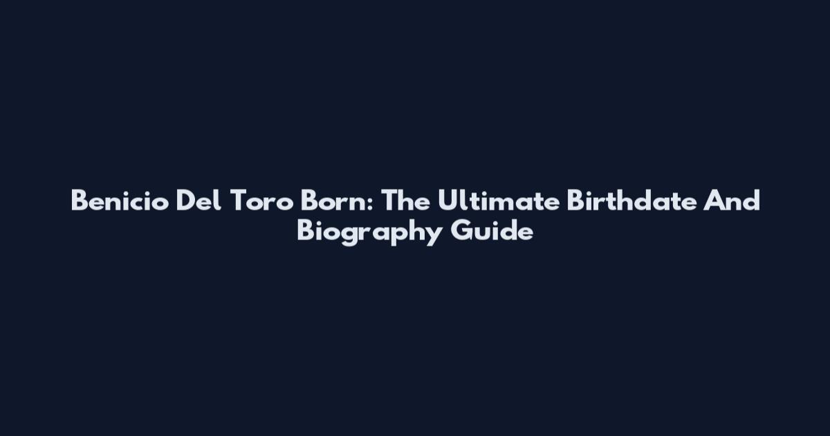 Benicio Del Toro Born: The Ultimate Birthdate And Biography Guide