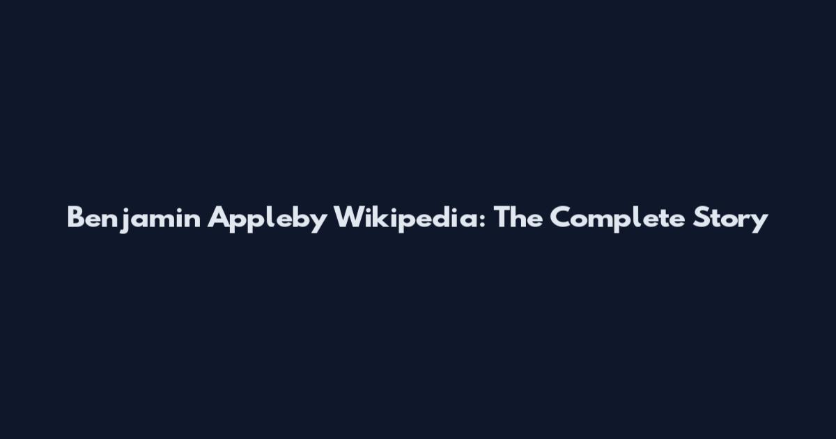 Benjamin Appleby Wikipedia: The Complete Story
