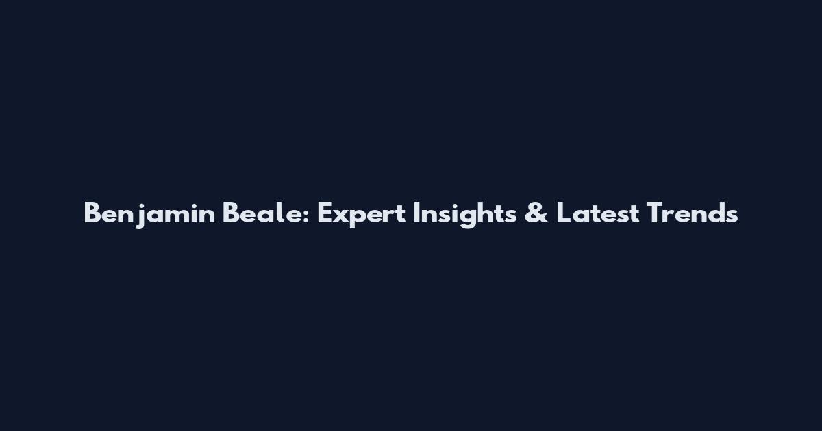 Benjamin Beale: Expert Insights & Latest Trends