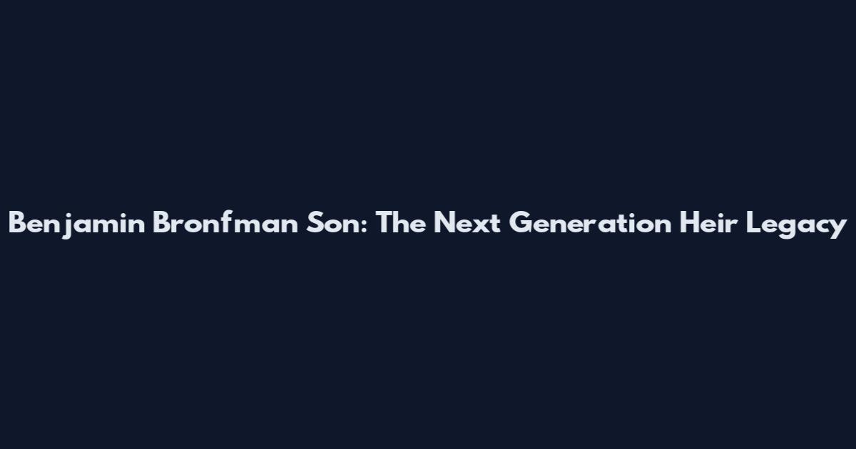 Benjamin Bronfman Son: The Next Generation Heir Legacy