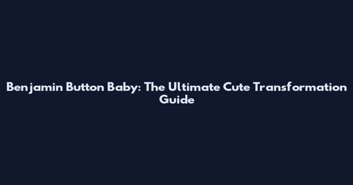 Benjamin Button Baby: The Ultimate Cute Transformation Guide