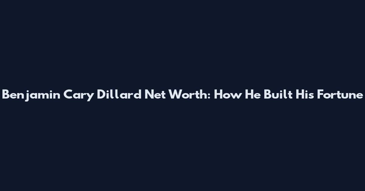 Benjamin Cary Dillard Net Worth: How He Built His Fortune