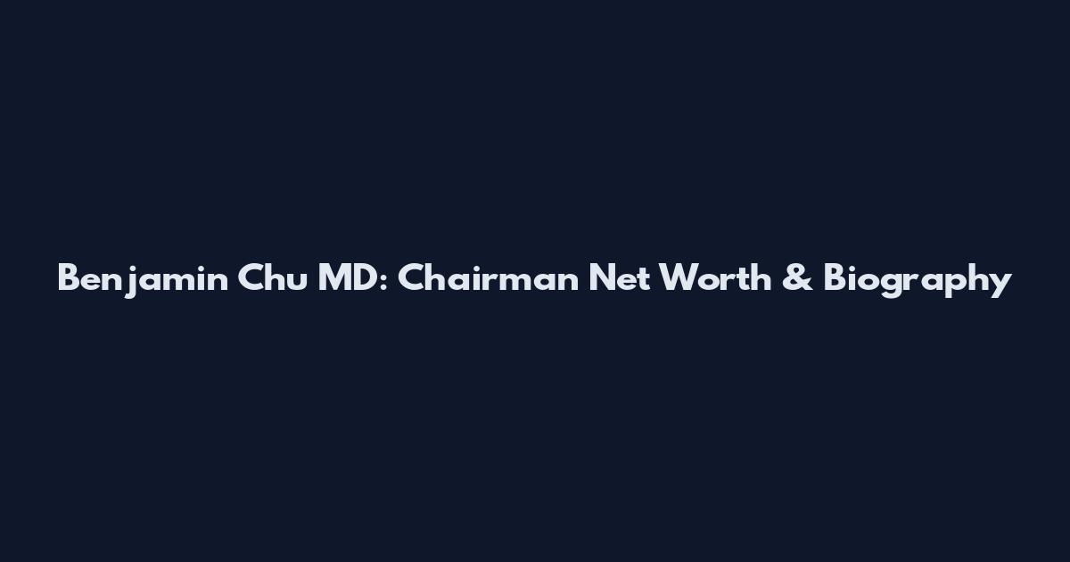 Benjamin Chu MD: Chairman Net Worth & Biography