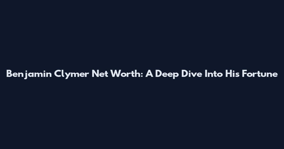 Benjamin Clymer Net Worth: A Deep Dive Into His Fortune