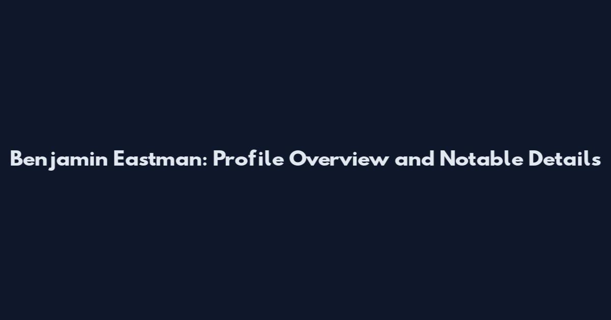 Benjamin Eastman: Profile Overview and Notable Details
